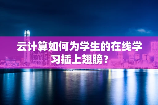 云计算如何为学生的在线学习插上翅膀？