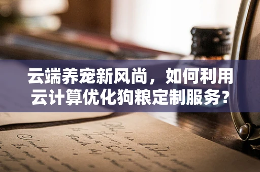 云端养宠新风尚，如何利用云计算优化狗粮定制服务？