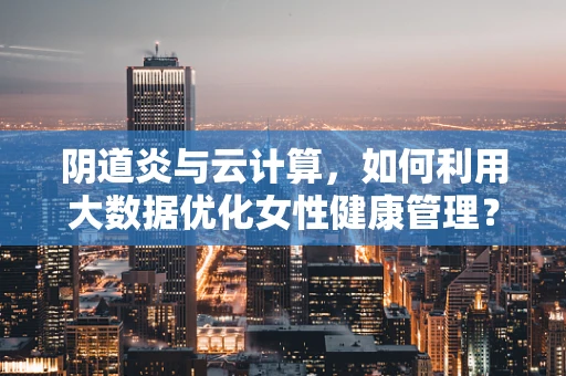 阴道炎与云计算，如何利用大数据优化女性健康管理？