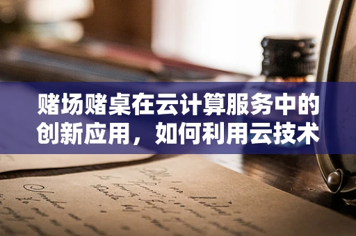 赌场赌桌在云计算服务中的创新应用，如何利用云技术提升游戏体验与安全？