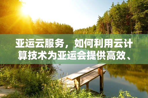 亚运云服务，如何利用云计算技术为亚运会提供高效、安全的赛事支持？
