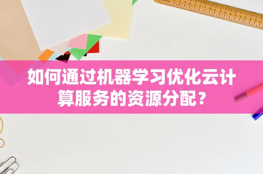如何通过机器学习优化云计算服务的资源分配？