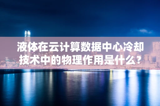 液体在云计算数据中心冷却技术中的物理作用是什么？