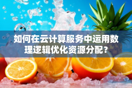 如何在云计算服务中运用数理逻辑优化资源分配？