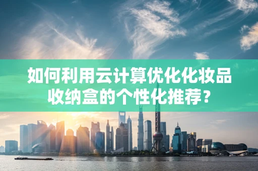 如何利用云计算优化化妆品收纳盒的个性化推荐？