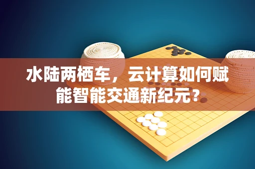 水陆两栖车，云计算如何赋能智能交通新纪元？
