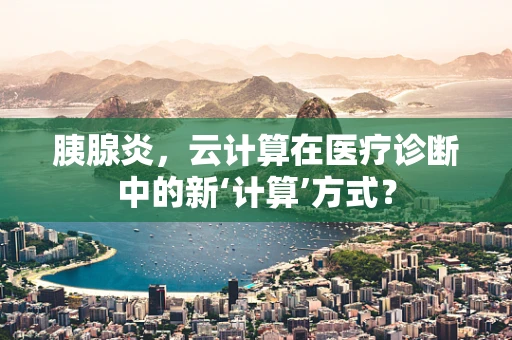 胰腺炎，云计算在医疗诊断中的新‘计算’方式？