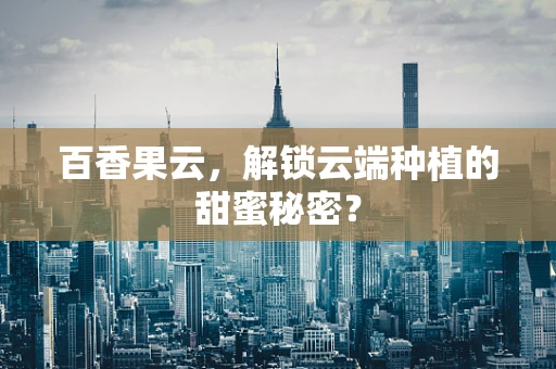 百香果云，解锁云端种植的甜蜜秘密？