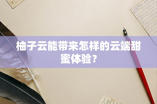 柚子云能带来怎样的云端甜蜜体验？