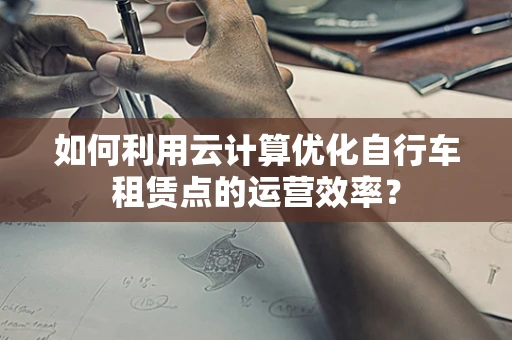 如何利用云计算优化自行车租赁点的运营效率？