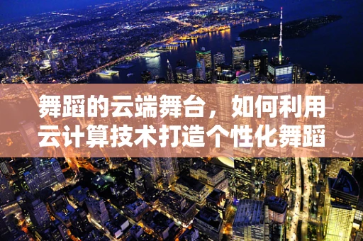 舞蹈的云端舞台，如何利用云计算技术打造个性化舞蹈学习体验？