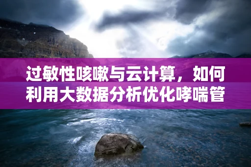 过敏性咳嗽与云计算，如何利用大数据分析优化哮喘管理？