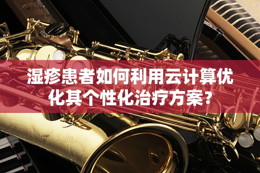 湿疹患者如何利用云计算优化其个性化治疗方案？