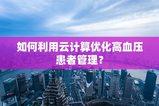 如何利用云计算优化高血压患者管理？
