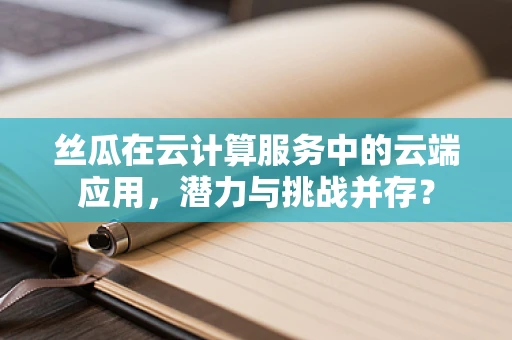 丝瓜在云计算服务中的云端应用，潜力与挑战并存？