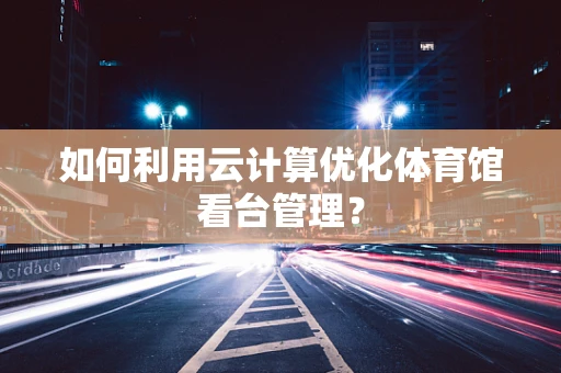 如何利用云计算优化体育馆看台管理？