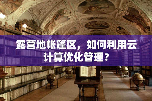 露营地帐篷区，如何利用云计算优化管理？