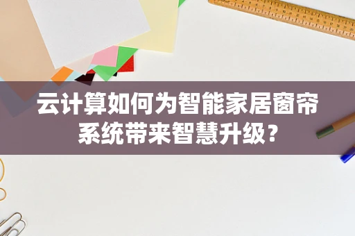 云计算如何为智能家居窗帘系统带来智慧升级？