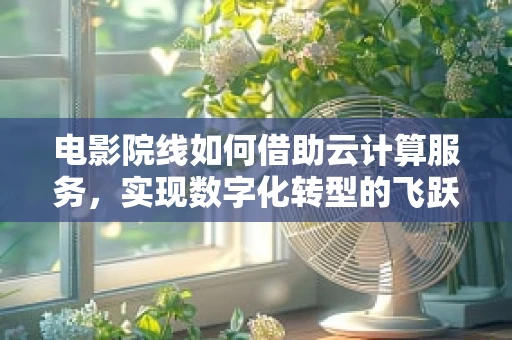 电影院线如何借助云计算服务，实现数字化转型的飞跃？