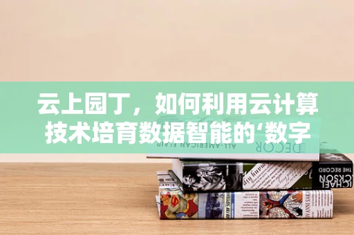 云上园丁，如何利用云计算技术培育数据智能的‘数字花园’？