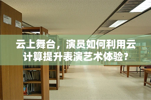 云上舞台，演员如何利用云计算提升表演艺术体验？