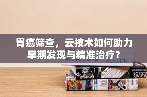 胃癌筛查，云技术如何助力早期发现与精准治疗？