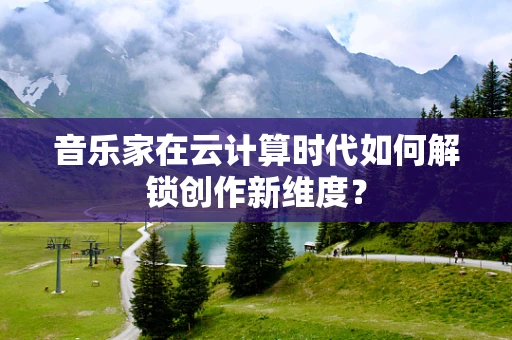 音乐家在云计算时代如何解锁创作新维度？