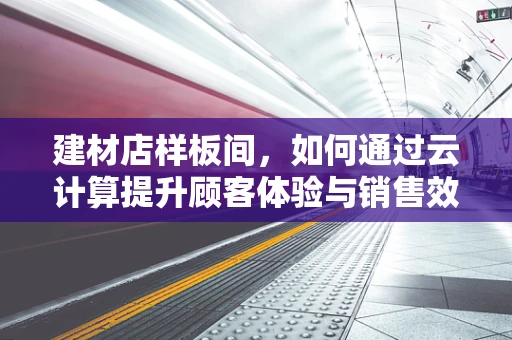 建材店样板间，如何通过云计算提升顾客体验与销售效率？