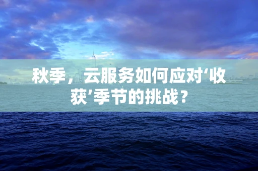 秋季，云服务如何应对‘收获’季节的挑战？