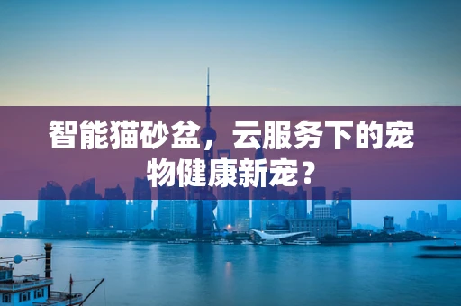 智能猫砂盆，云服务下的宠物健康新宠？