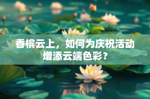 香槟云上，如何为庆祝活动增添云端色彩？
