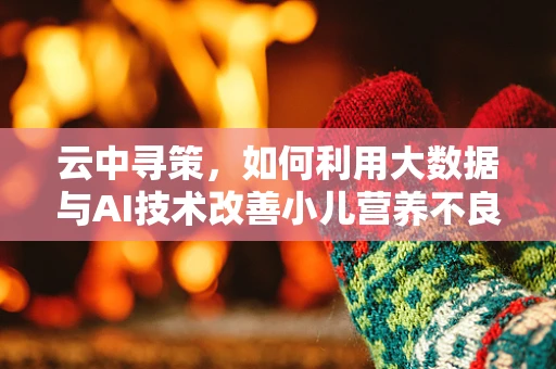 云中寻策，如何利用大数据与AI技术改善小儿营养不良问题？