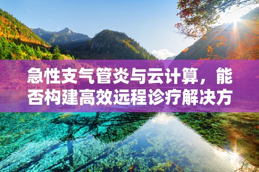 急性支气管炎与云计算，能否构建高效远程诊疗解决方案？