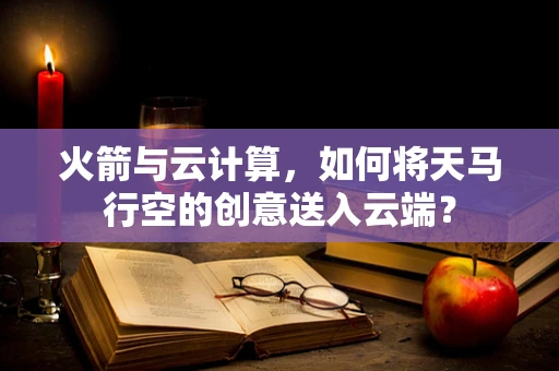 火箭与云计算，如何将天马行空的创意送入云端？
