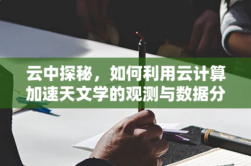 云中探秘，如何利用云计算加速天文学的观测与数据分析？