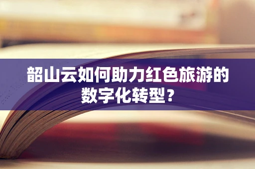 韶山云如何助力红色旅游的数字化转型？