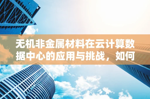 无机非金属材料在云计算数据中心的应用与挑战，如何构建绿色高效的计算环境？