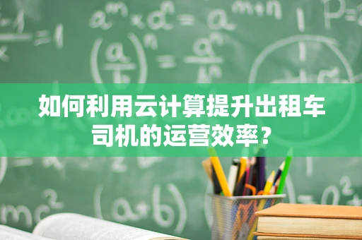 如何利用云计算提升出租车司机的运营效率？