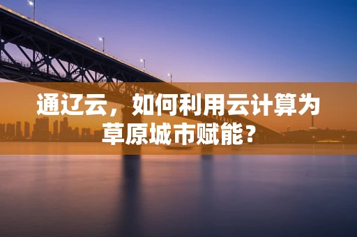 通辽云，如何利用云计算为草原城市赋能？