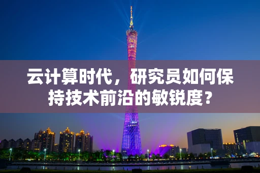 云计算时代，研究员如何保持技术前沿的敏锐度？