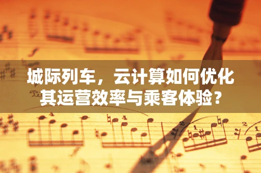 城际列车，云计算如何优化其运营效率与乘客体验？
