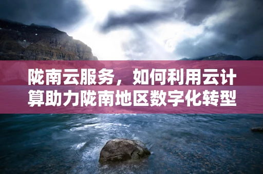 陇南云服务，如何利用云计算助力陇南地区数字化转型？