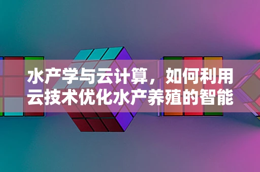 水产学与云计算，如何利用云技术优化水产养殖的智能化管理？