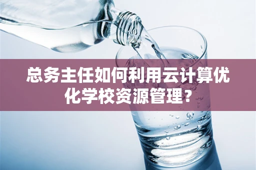 总务主任如何利用云计算优化学校资源管理？