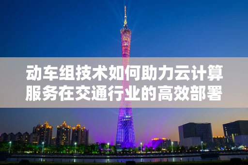 动车组技术如何助力云计算服务在交通行业的高效部署？