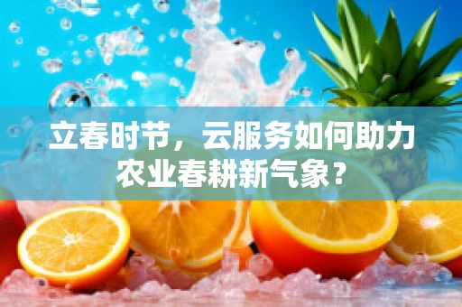 立春时节，云服务如何助力农业春耕新气象？