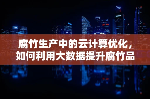 腐竹生产中的云计算优化，如何利用大数据提升腐竹品质与生产效率？