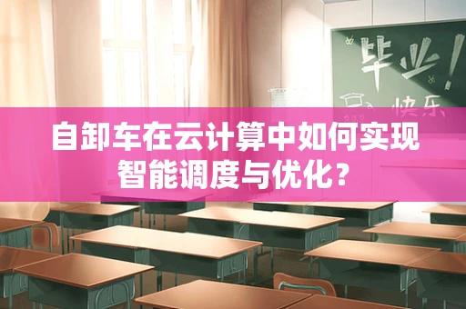 自卸车在云计算中如何实现智能调度与优化？