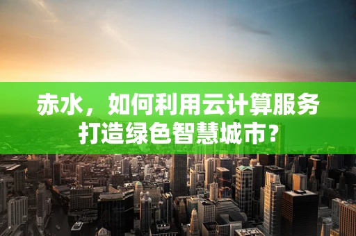赤水，如何利用云计算服务打造绿色智慧城市？