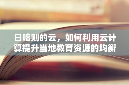 日喀则的云，如何利用云计算提升当地教育资源的均衡分配？